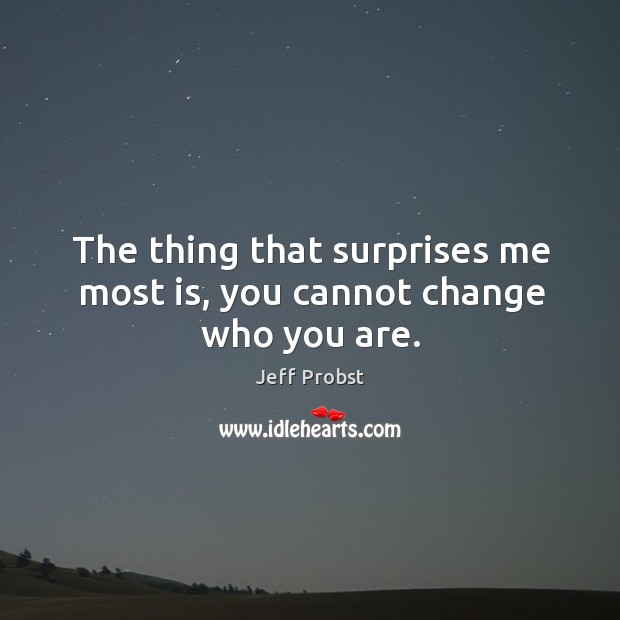 The thing that surprises me most is, you cannot change who you are. Image