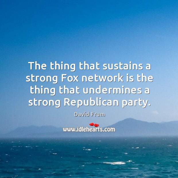 The thing that sustains a strong fox network is the thing that undermines a strong republican party. David Frum Picture Quote