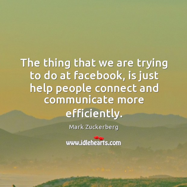 The thing that we are trying to do at facebook, is just help people connect and communicate more efficiently. Image