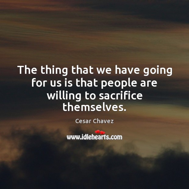 The thing that we have going for us is that people are willing to sacrifice themselves. Cesar Chavez Picture Quote