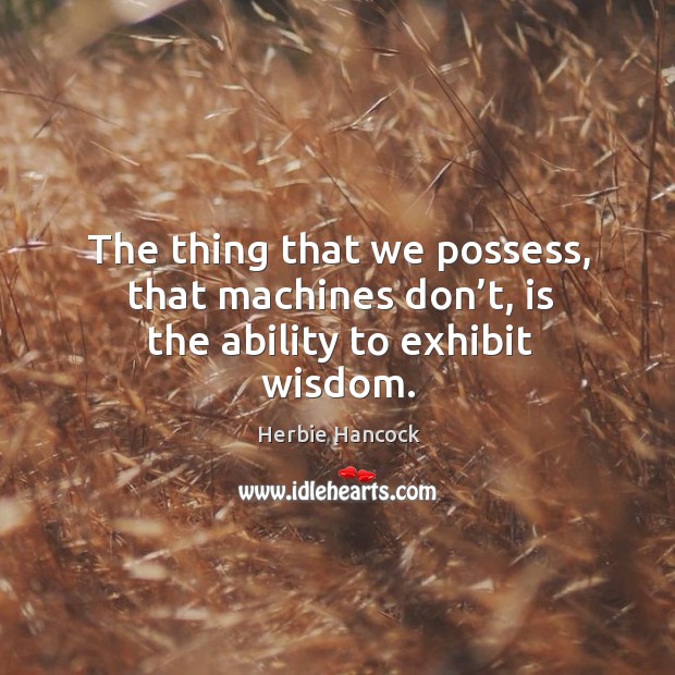 The thing that we possess, that machines don’t, is the ability to exhibit wisdom. Image