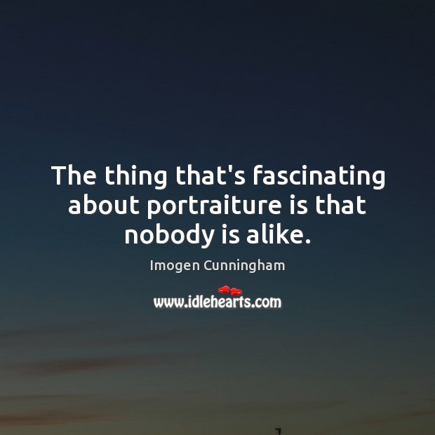 The thing that’s fascinating about portraiture is that nobody is alike. Imogen Cunningham Picture Quote