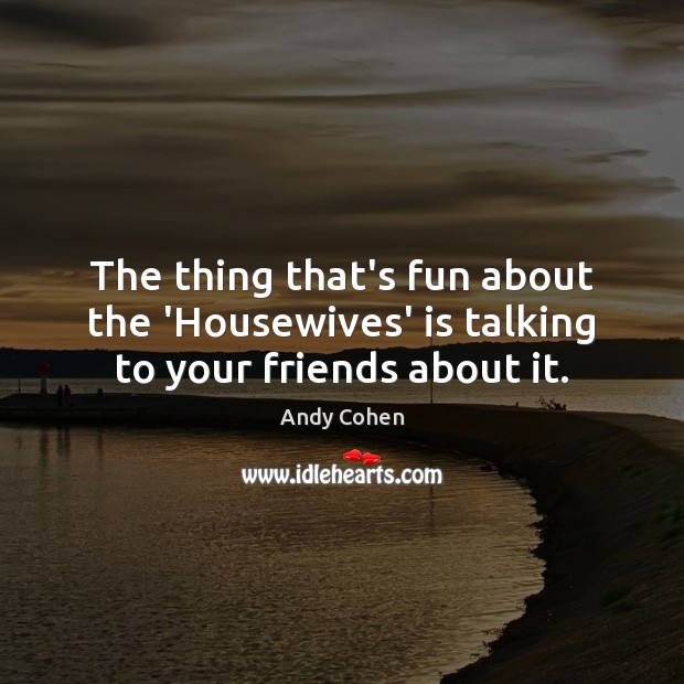 The thing that’s fun about the ‘Housewives’ is talking to your friends about it. Andy Cohen Picture Quote