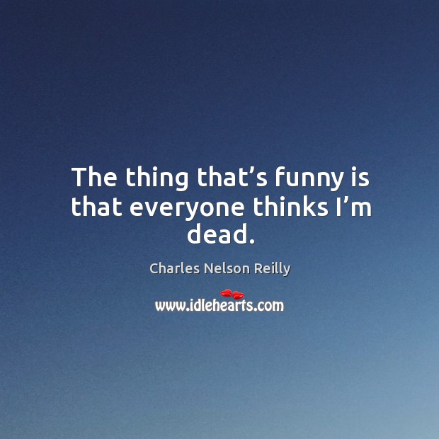 The thing that’s funny is that everyone thinks I’m dead. Charles Nelson Reilly Picture Quote