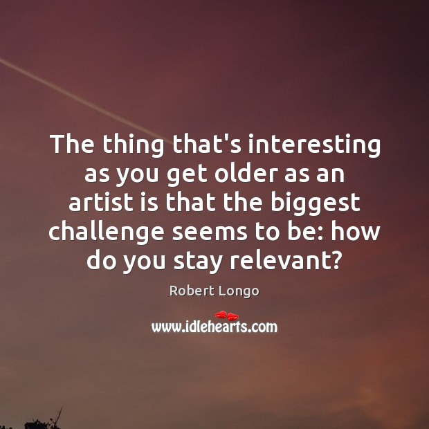 The thing that’s interesting as you get older as an artist is Robert Longo Picture Quote