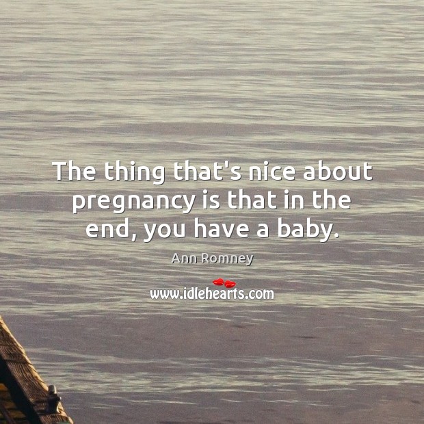 The thing that’s nice about pregnancy is that in the end, you have a baby. Ann Romney Picture Quote