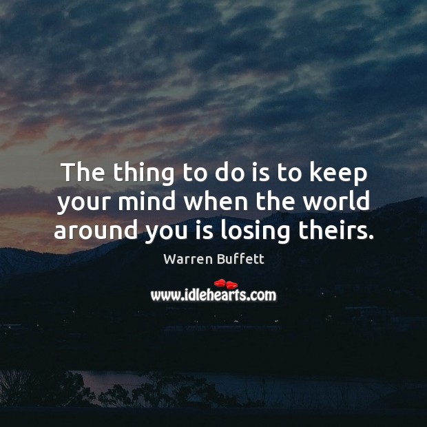 The thing to do is to keep your mind when the world around you is losing theirs. Warren Buffett Picture Quote