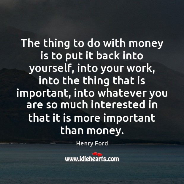The thing to do with money is to put it back into Money Quotes Image