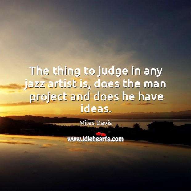 The thing to judge in any jazz artist is, does the man project and does he have ideas. Miles Davis Picture Quote
