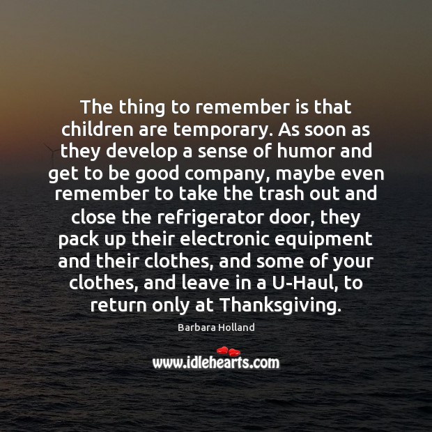 The thing to remember is that children are temporary. As soon as Barbara Holland Picture Quote
