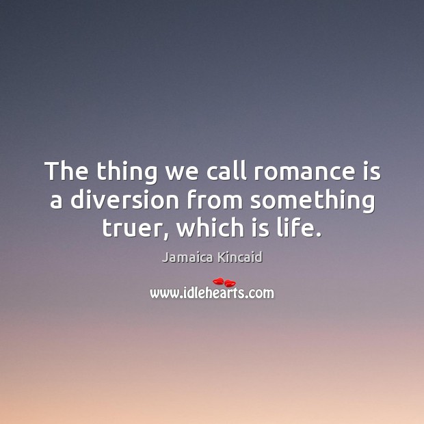 The thing we call romance is a diversion from something truer, which is life. Jamaica Kincaid Picture Quote