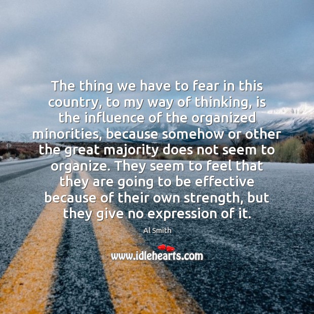 The thing we have to fear in this country, to my way Al Smith Picture Quote