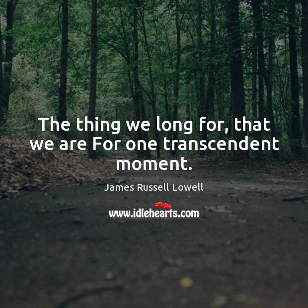 The thing we long for, that we are For one transcendent moment. James Russell Lowell Picture Quote
