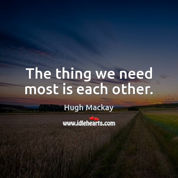 The thing we need most is each other. Hugh Mackay Picture Quote