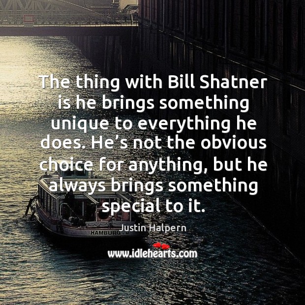 The thing with bill shatner is he brings something unique to everything he does. Justin Halpern Picture Quote