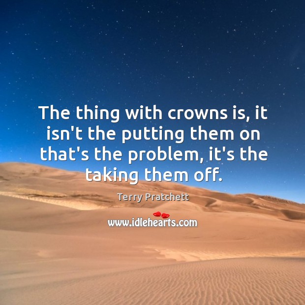The thing with crowns is, it isn’t the putting them on that’s Terry Pratchett Picture Quote