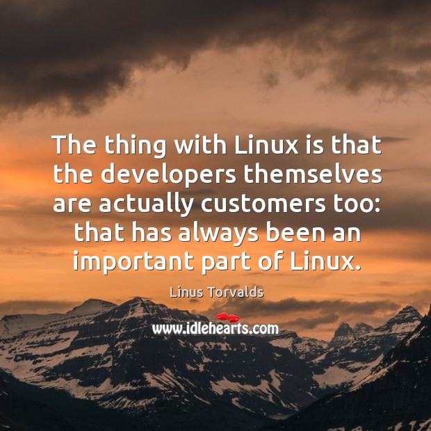 The thing with linux is that the developers themselves are actually customers too Linus Torvalds Picture Quote