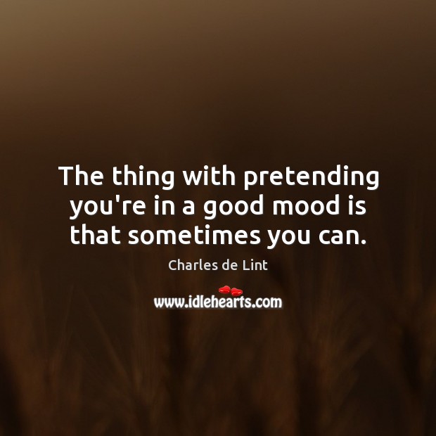 The thing with pretending you’re in a good mood is that sometimes you can. Image