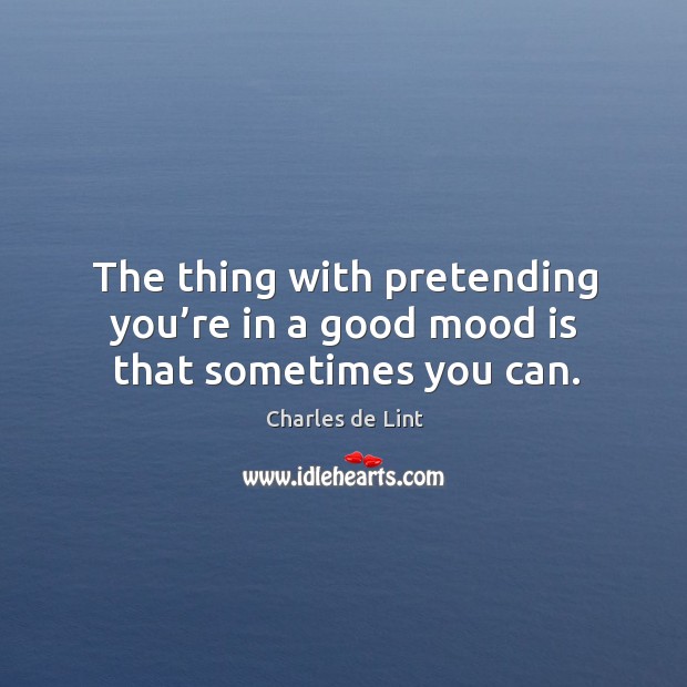 The thing with pretending you’re in a good mood is that sometimes you can. Charles de Lint Picture Quote