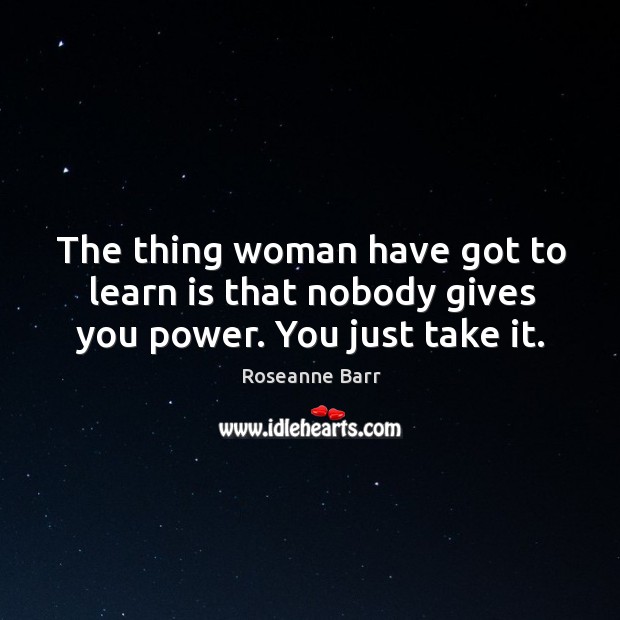 The thing woman have got to learn is that nobody gives you power. You just take it. Roseanne Barr Picture Quote