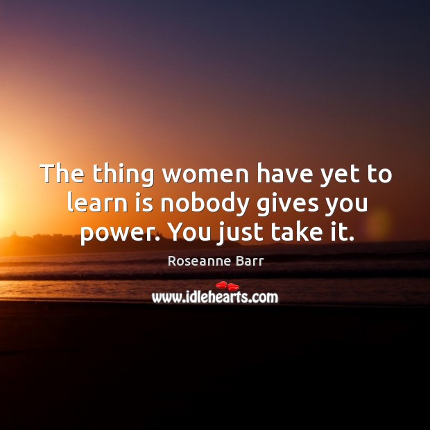 The thing women have yet to learn is nobody gives you power. You just take it. Roseanne Barr Picture Quote