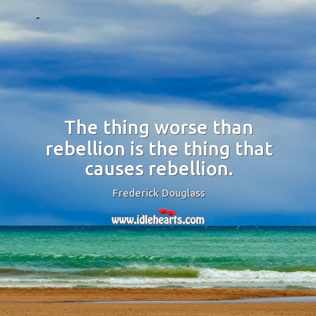The thing worse than rebellion is the thing that causes rebellion. Image