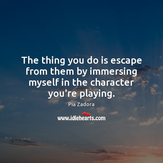 The thing you do is escape from them by immersing myself in the character you’re playing. Pia Zadora Picture Quote