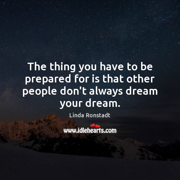 The thing you have to be prepared for is that other people don’t always dream your dream. Linda Ronstadt Picture Quote