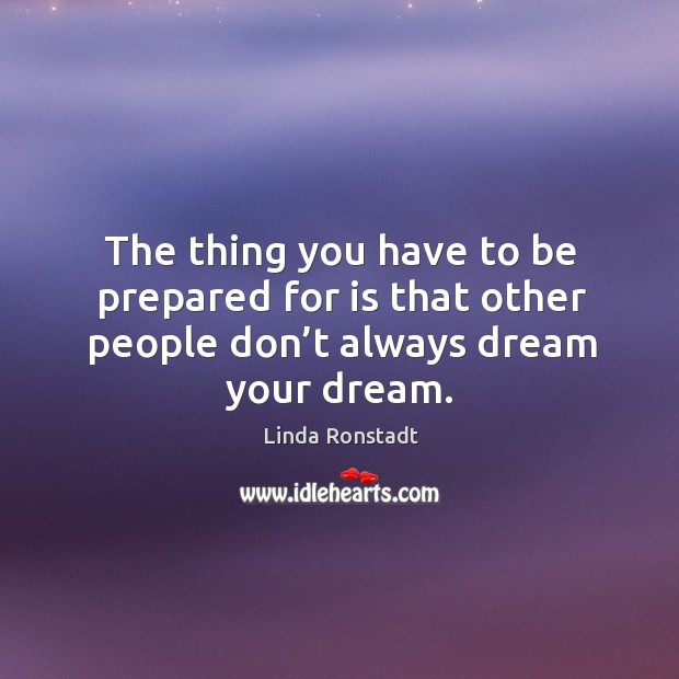 The thing you have to be prepared for is that other people don’t always dream your dream. Linda Ronstadt Picture Quote