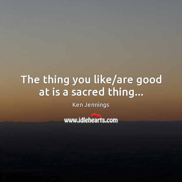 The thing you like/are good at is a sacred thing… Ken Jennings Picture Quote