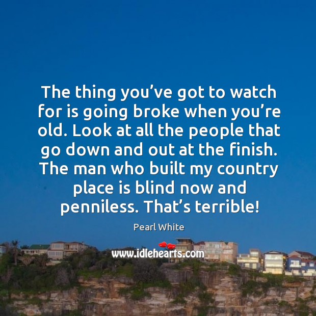 The thing you’ve got to watch for is going broke when you’re old. Pearl White Picture Quote