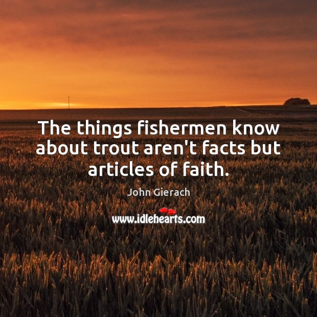 The things fishermen know about trout aren’t facts but articles of faith. John Gierach Picture Quote