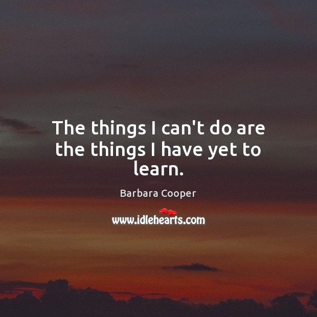 The things I can’t do are the things I have yet to learn. Barbara Cooper Picture Quote