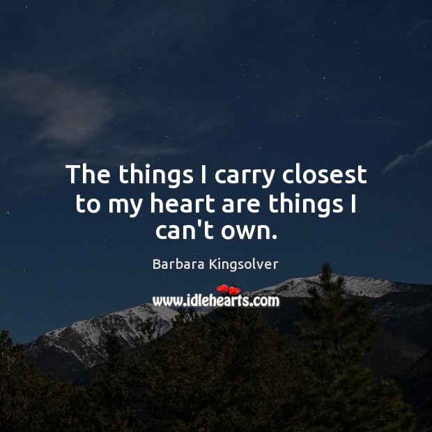 The things I carry closest to my heart are things I can’t own. Barbara Kingsolver Picture Quote