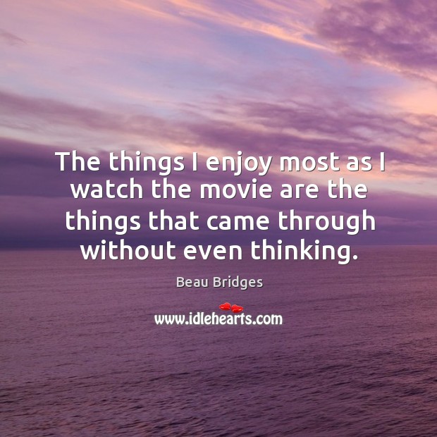 The things I enjoy most as I watch the movie are the things that came through without even thinking. Beau Bridges Picture Quote