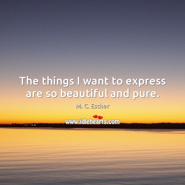 The things I want to express are so beautiful and pure. M. C. Escher Picture Quote