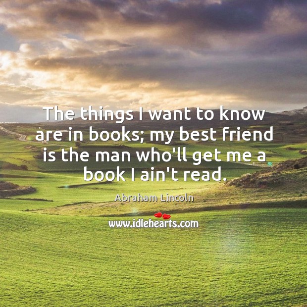 The things I want to know are in books; my best friend Abraham Lincoln Picture Quote