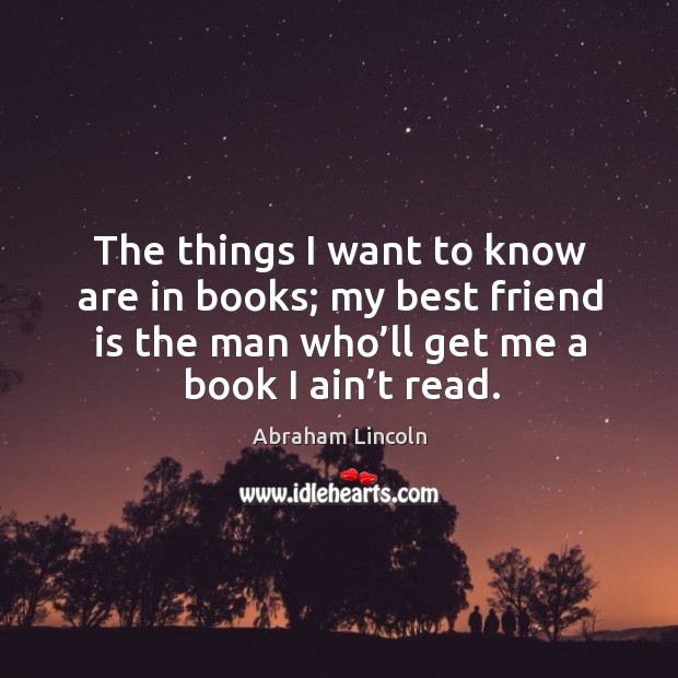 The things I want to know are in books; my best friend is the man who’ll get me a book I ain’t read. Image