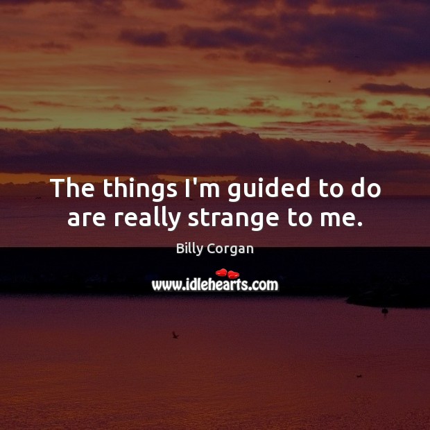 The things I’m guided to do are really strange to me. Billy Corgan Picture Quote