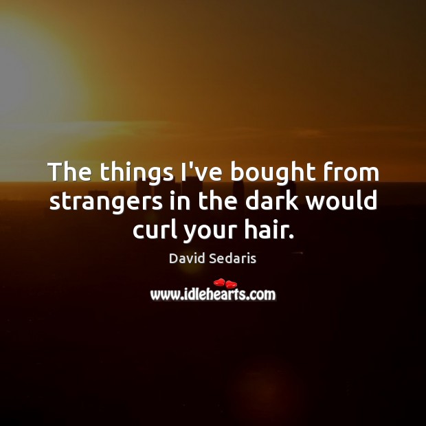 The things I’ve bought from strangers in the dark would curl your hair. David Sedaris Picture Quote