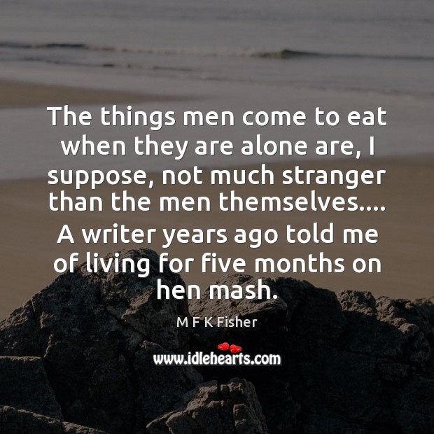 The things men come to eat when they are alone are, I M F K Fisher Picture Quote