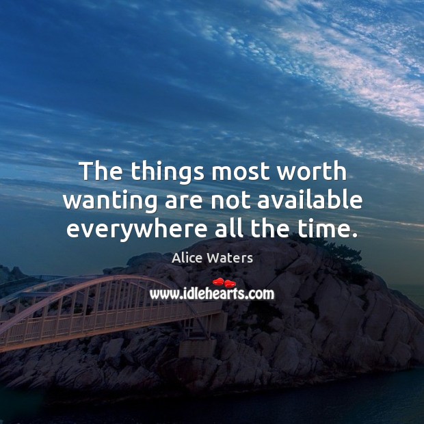The things most worth wanting are not available everywhere all the time. Alice Waters Picture Quote