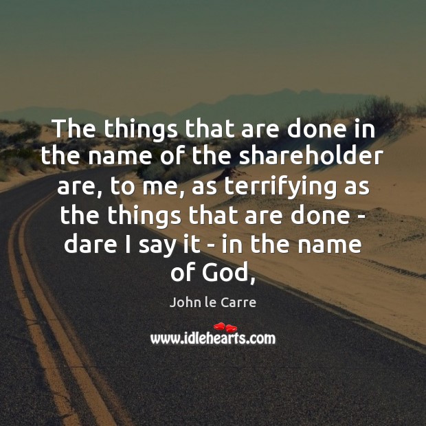 The things that are done in the name of the shareholder are, John le Carre Picture Quote
