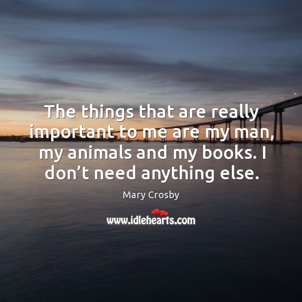 The things that are really important to me are my man, my animals and my books. I don’t need anything else. Mary Crosby Picture Quote