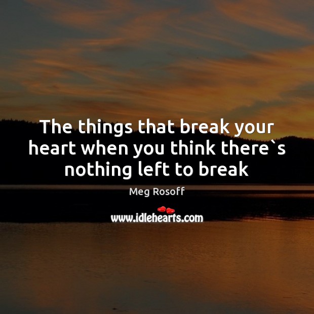 The things that break your heart when you think there`s nothing left to break Meg Rosoff Picture Quote