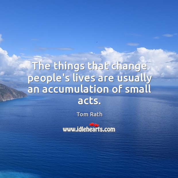 The things that change people’s lives are usually an accumulation of small acts. Image