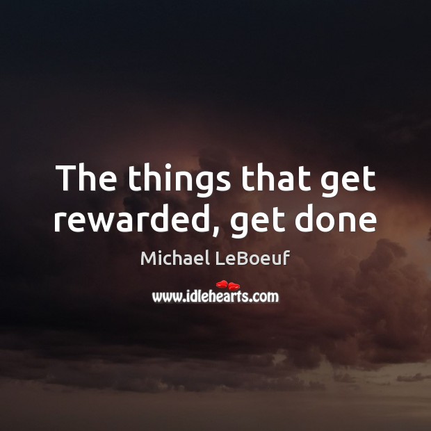The things that get rewarded, get done Michael LeBoeuf Picture Quote