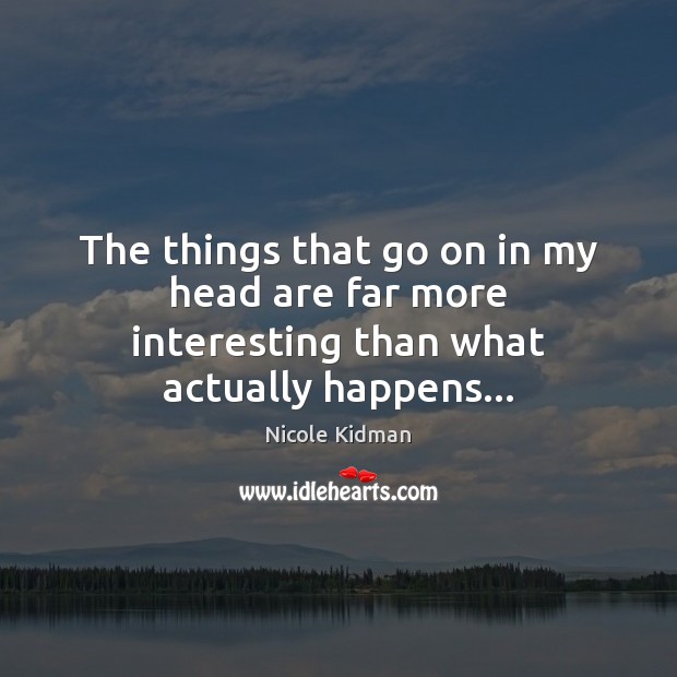 The things that go on in my head are far more interesting than what actually happens… Nicole Kidman Picture Quote