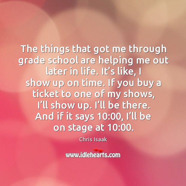 The things that got me through grade school are helping me out later in life. Chris Isaak Picture Quote