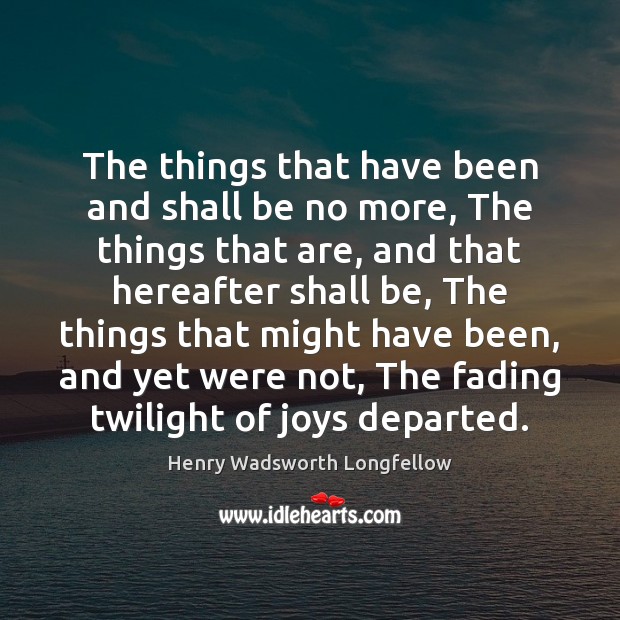 The things that have been and shall be no more, The things Henry Wadsworth Longfellow Picture Quote